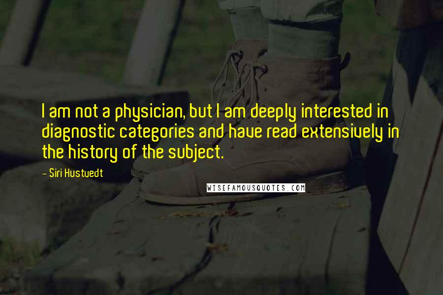 Siri Hustvedt Quotes: I am not a physician, but I am deeply interested in diagnostic categories and have read extensively in the history of the subject.