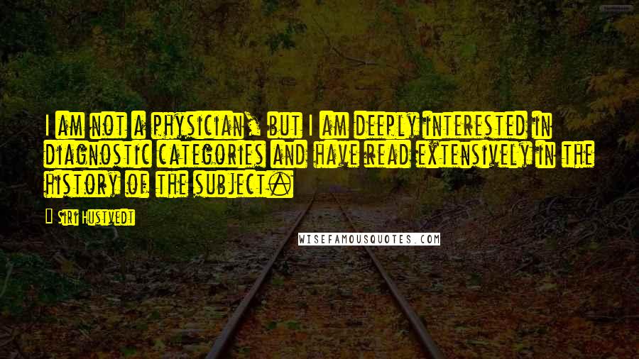 Siri Hustvedt Quotes: I am not a physician, but I am deeply interested in diagnostic categories and have read extensively in the history of the subject.