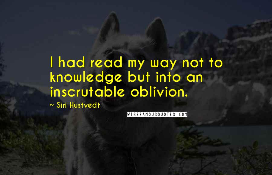 Siri Hustvedt Quotes: I had read my way not to knowledge but into an inscrutable oblivion.