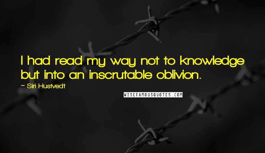 Siri Hustvedt Quotes: I had read my way not to knowledge but into an inscrutable oblivion.