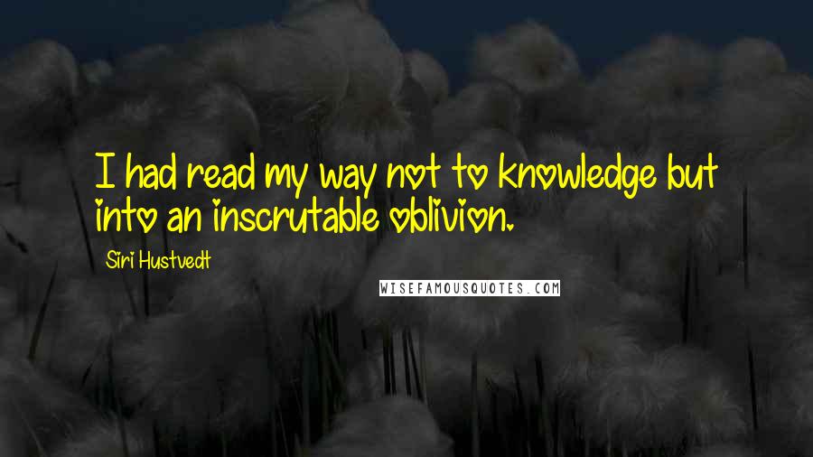 Siri Hustvedt Quotes: I had read my way not to knowledge but into an inscrutable oblivion.