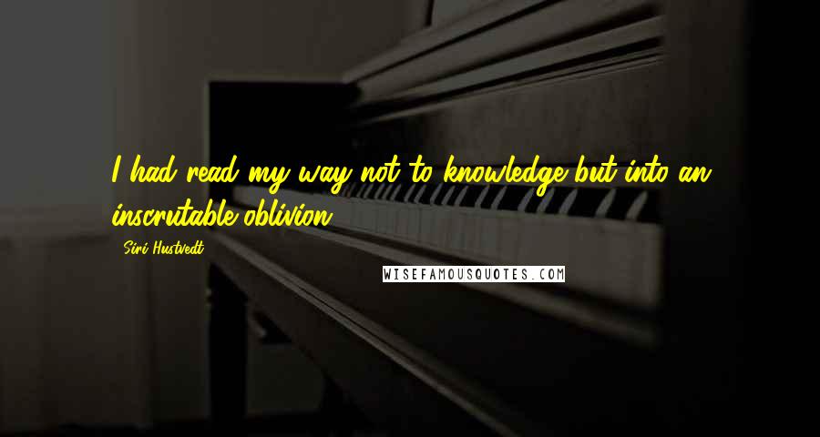 Siri Hustvedt Quotes: I had read my way not to knowledge but into an inscrutable oblivion.