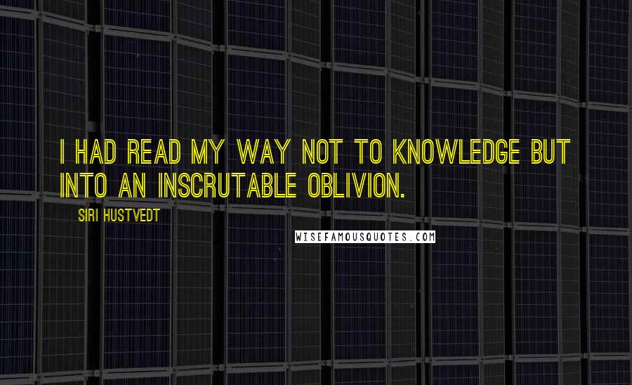 Siri Hustvedt Quotes: I had read my way not to knowledge but into an inscrutable oblivion.