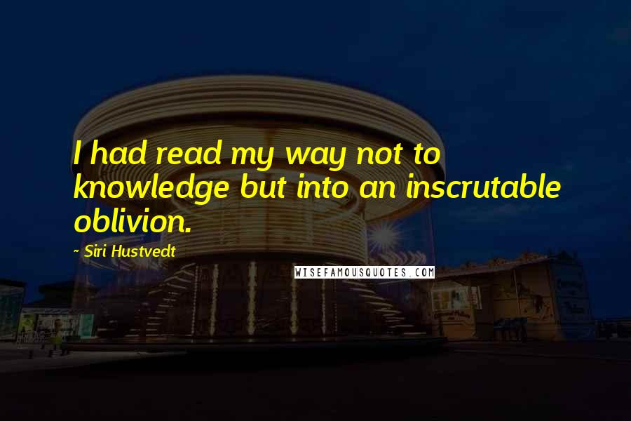 Siri Hustvedt Quotes: I had read my way not to knowledge but into an inscrutable oblivion.