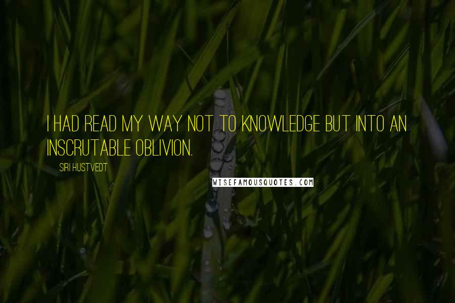 Siri Hustvedt Quotes: I had read my way not to knowledge but into an inscrutable oblivion.