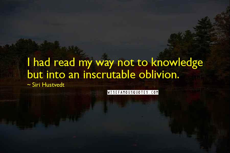 Siri Hustvedt Quotes: I had read my way not to knowledge but into an inscrutable oblivion.