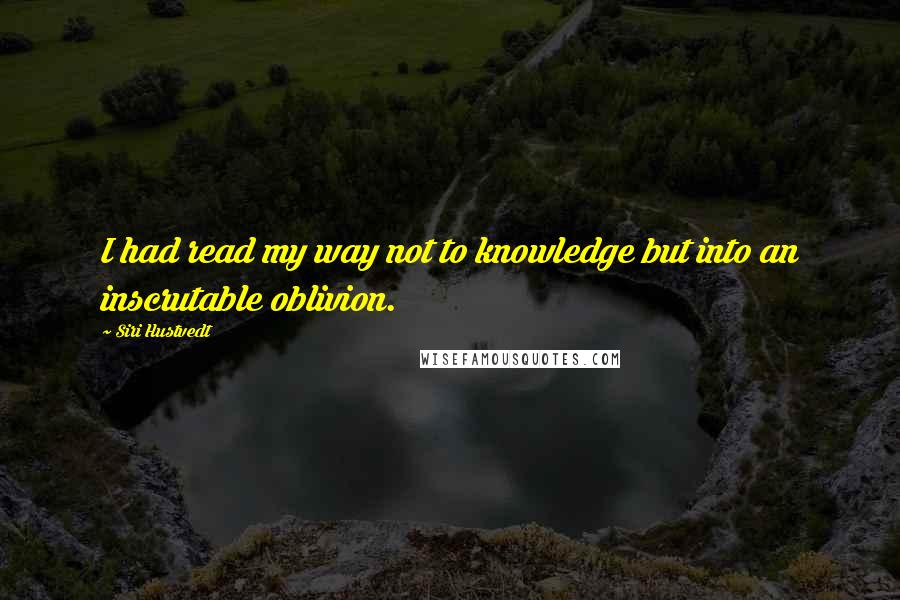 Siri Hustvedt Quotes: I had read my way not to knowledge but into an inscrutable oblivion.