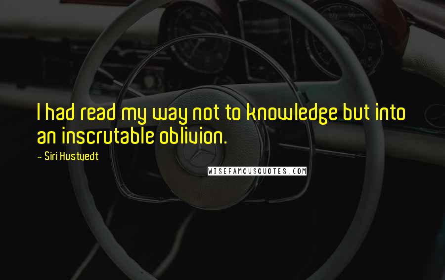 Siri Hustvedt Quotes: I had read my way not to knowledge but into an inscrutable oblivion.