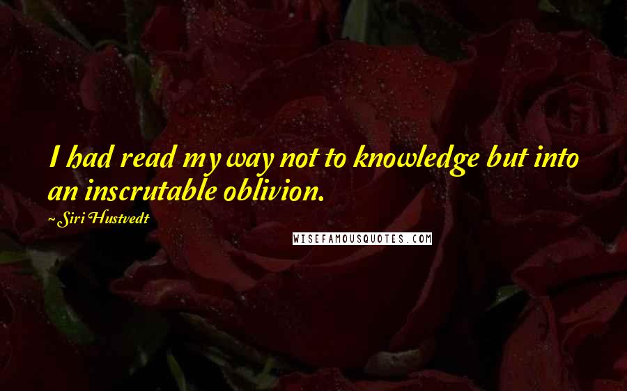 Siri Hustvedt Quotes: I had read my way not to knowledge but into an inscrutable oblivion.