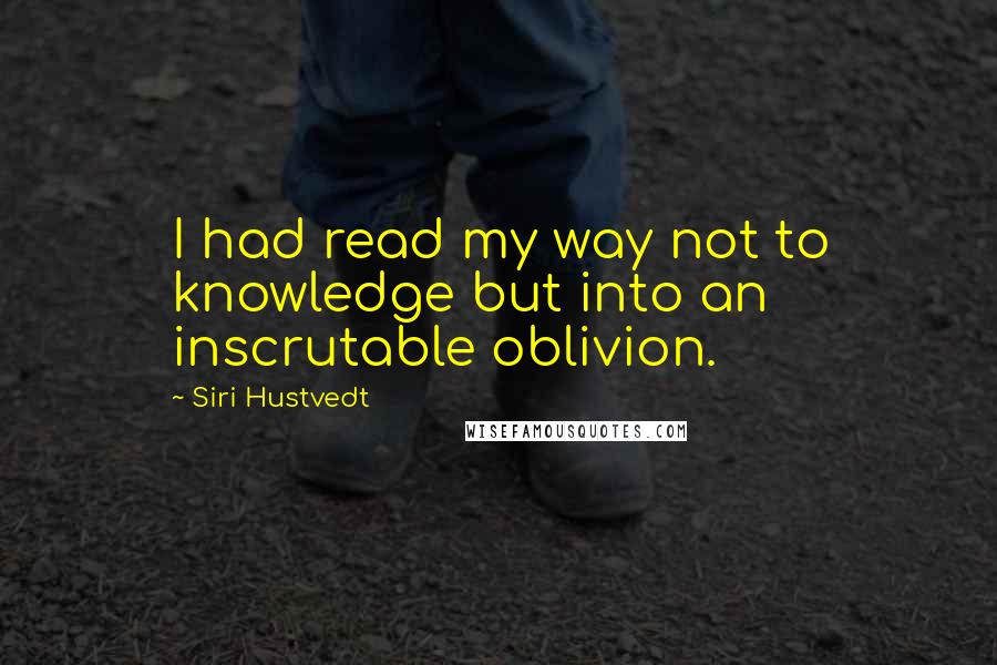 Siri Hustvedt Quotes: I had read my way not to knowledge but into an inscrutable oblivion.