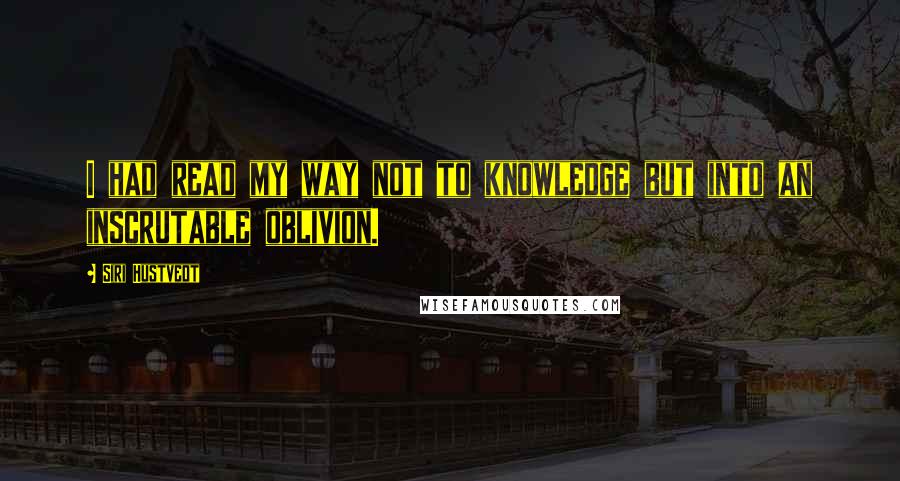 Siri Hustvedt Quotes: I had read my way not to knowledge but into an inscrutable oblivion.