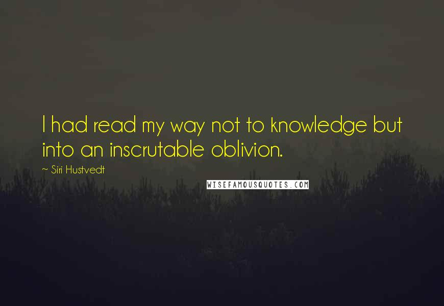 Siri Hustvedt Quotes: I had read my way not to knowledge but into an inscrutable oblivion.