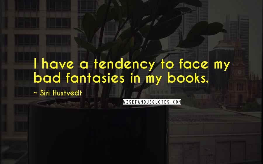 Siri Hustvedt Quotes: I have a tendency to face my bad fantasies in my books.
