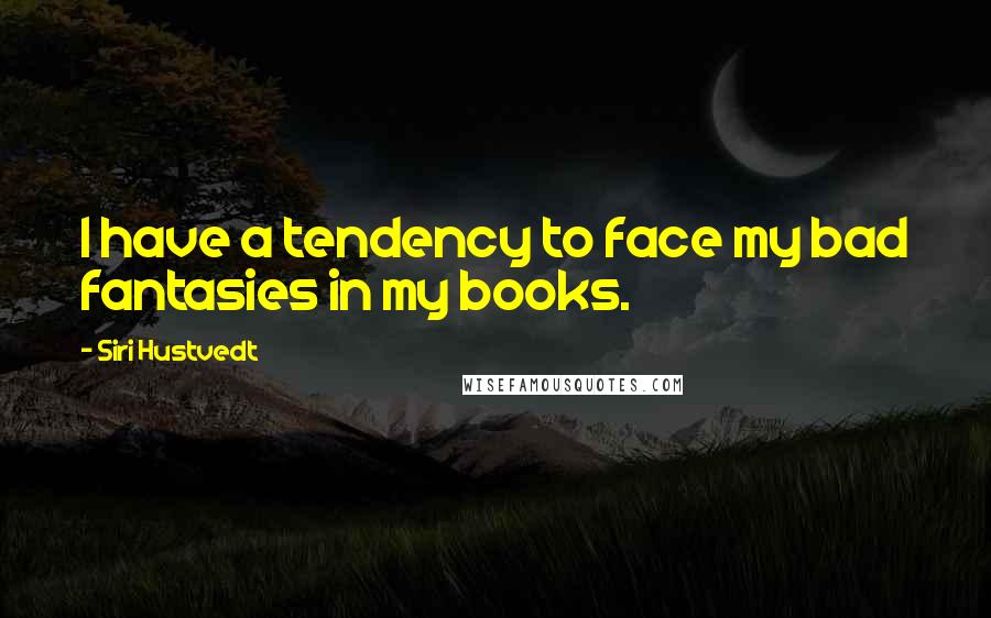 Siri Hustvedt Quotes: I have a tendency to face my bad fantasies in my books.