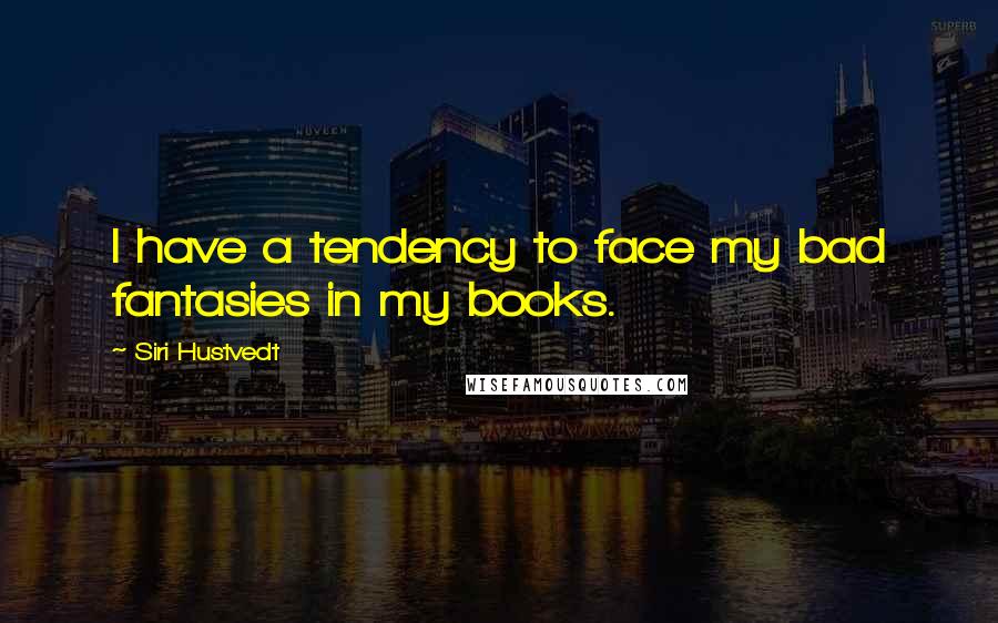 Siri Hustvedt Quotes: I have a tendency to face my bad fantasies in my books.