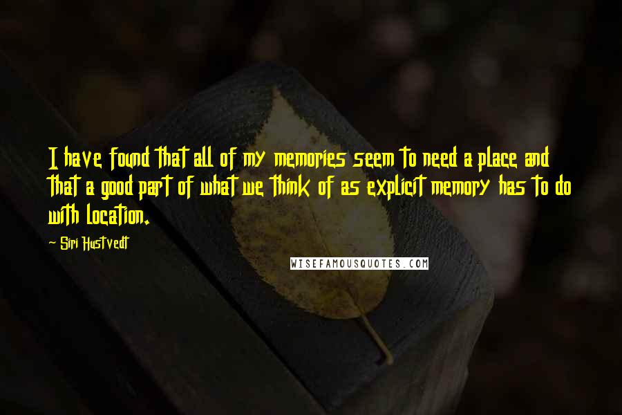 Siri Hustvedt Quotes: I have found that all of my memories seem to need a place and that a good part of what we think of as explicit memory has to do with location.