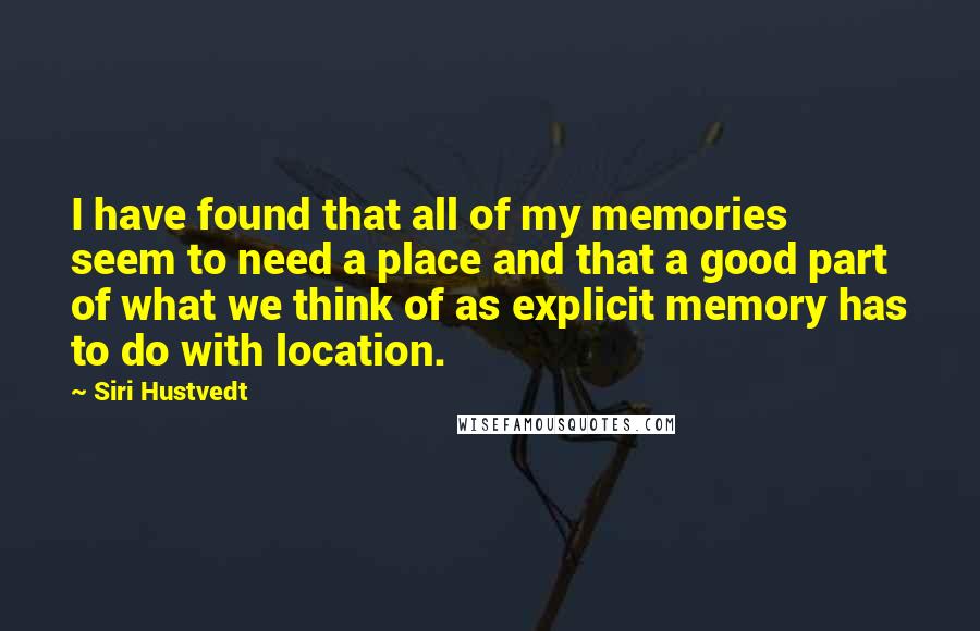 Siri Hustvedt Quotes: I have found that all of my memories seem to need a place and that a good part of what we think of as explicit memory has to do with location.