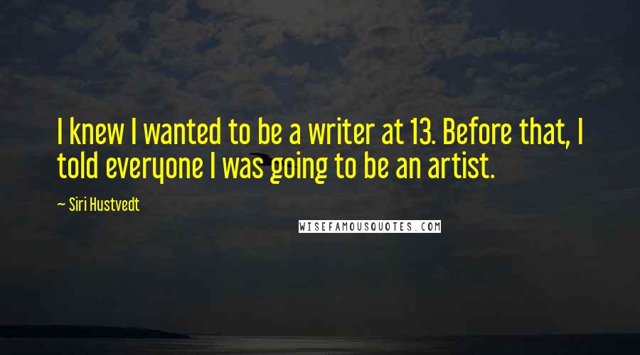 Siri Hustvedt Quotes: I knew I wanted to be a writer at 13. Before that, I told everyone I was going to be an artist.