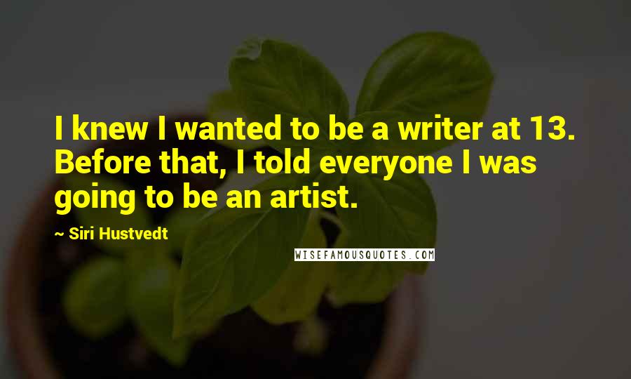 Siri Hustvedt Quotes: I knew I wanted to be a writer at 13. Before that, I told everyone I was going to be an artist.