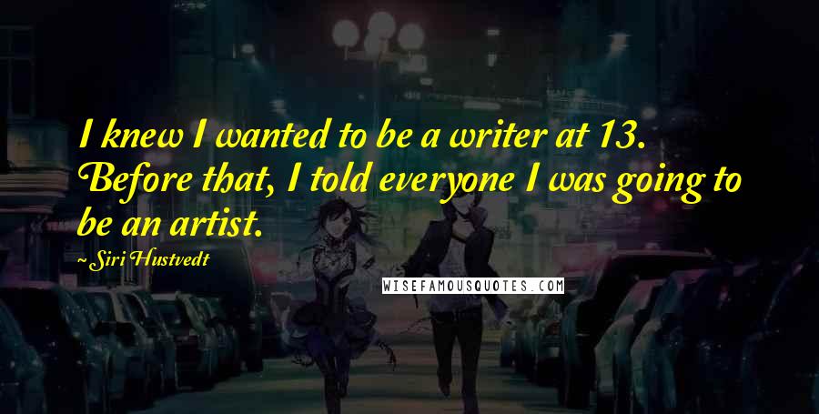 Siri Hustvedt Quotes: I knew I wanted to be a writer at 13. Before that, I told everyone I was going to be an artist.