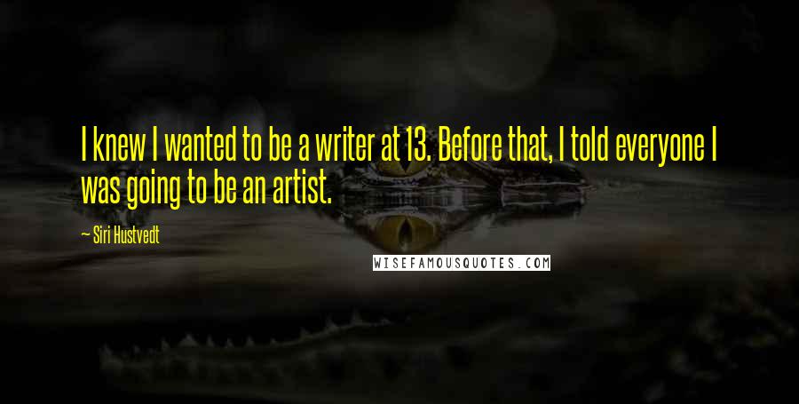 Siri Hustvedt Quotes: I knew I wanted to be a writer at 13. Before that, I told everyone I was going to be an artist.