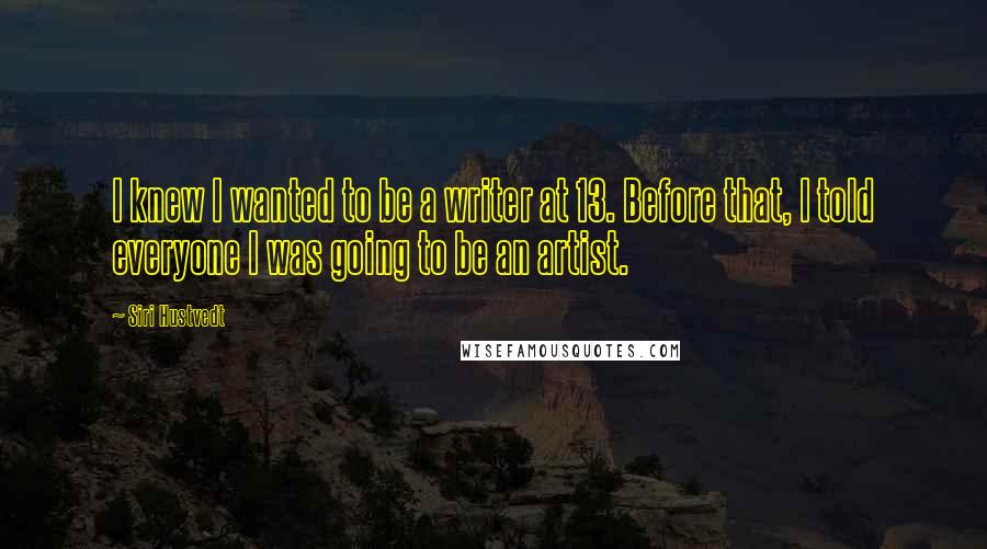 Siri Hustvedt Quotes: I knew I wanted to be a writer at 13. Before that, I told everyone I was going to be an artist.