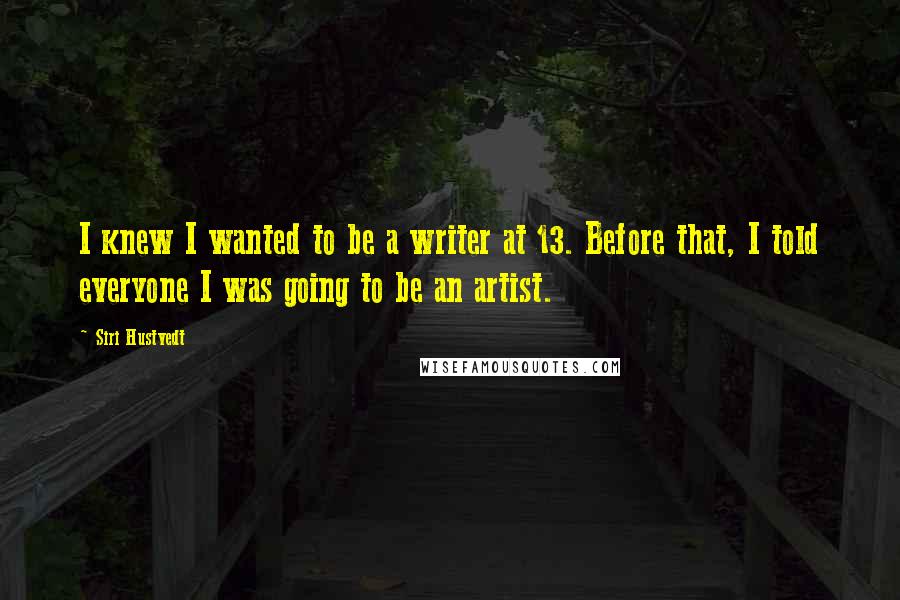 Siri Hustvedt Quotes: I knew I wanted to be a writer at 13. Before that, I told everyone I was going to be an artist.