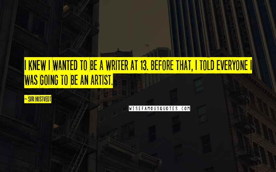 Siri Hustvedt Quotes: I knew I wanted to be a writer at 13. Before that, I told everyone I was going to be an artist.