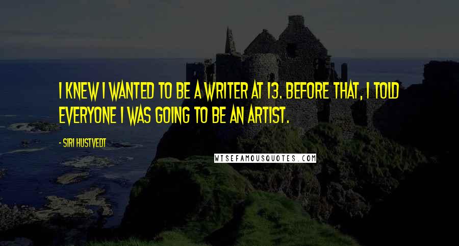 Siri Hustvedt Quotes: I knew I wanted to be a writer at 13. Before that, I told everyone I was going to be an artist.