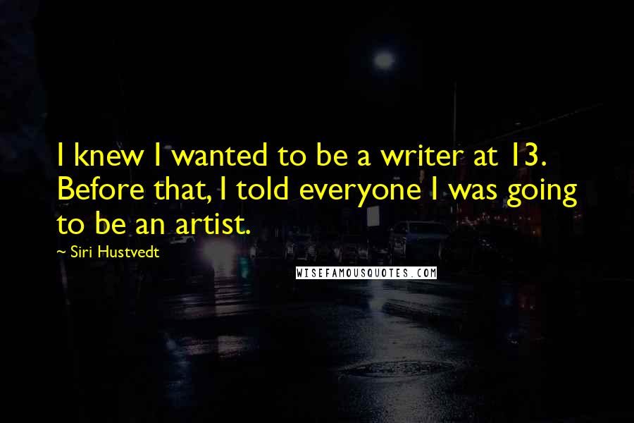 Siri Hustvedt Quotes: I knew I wanted to be a writer at 13. Before that, I told everyone I was going to be an artist.