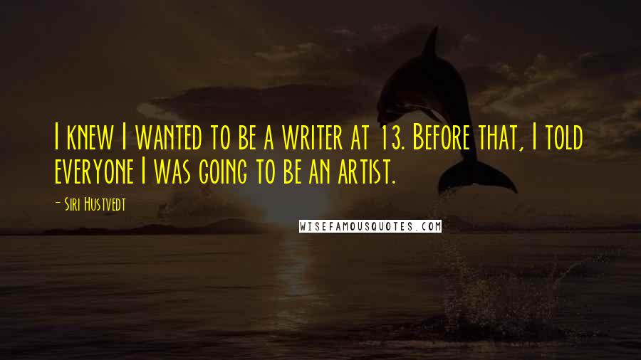 Siri Hustvedt Quotes: I knew I wanted to be a writer at 13. Before that, I told everyone I was going to be an artist.