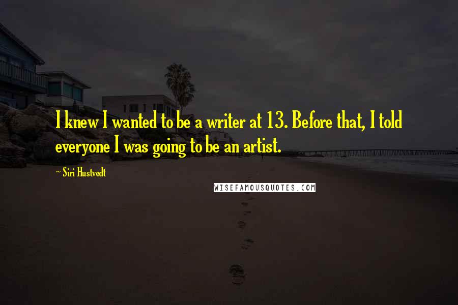 Siri Hustvedt Quotes: I knew I wanted to be a writer at 13. Before that, I told everyone I was going to be an artist.