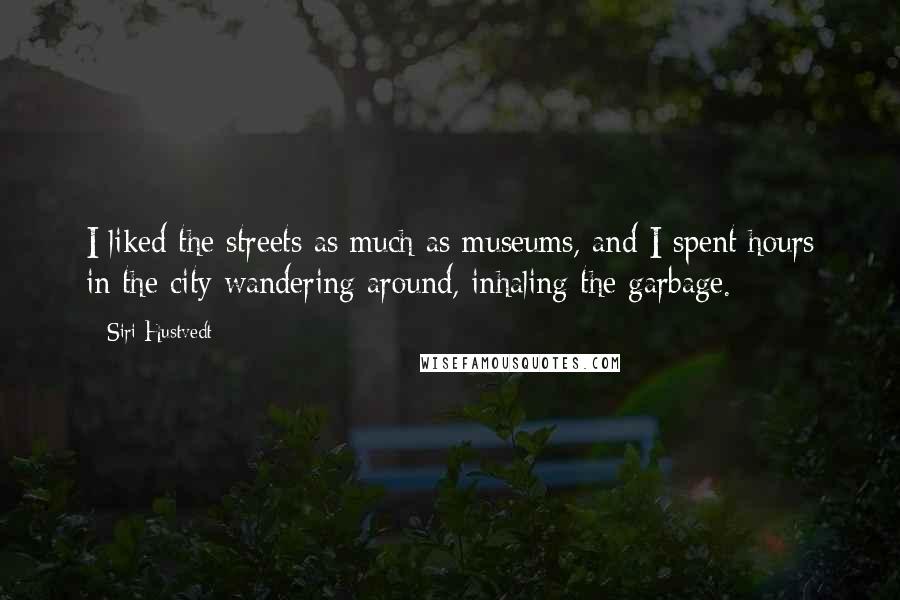 Siri Hustvedt Quotes: I liked the streets as much as museums, and I spent hours in the city wandering around, inhaling the garbage.