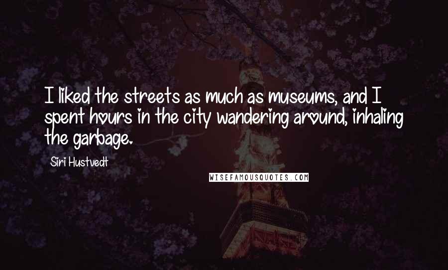 Siri Hustvedt Quotes: I liked the streets as much as museums, and I spent hours in the city wandering around, inhaling the garbage.