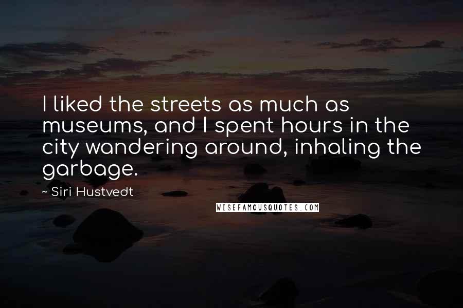 Siri Hustvedt Quotes: I liked the streets as much as museums, and I spent hours in the city wandering around, inhaling the garbage.