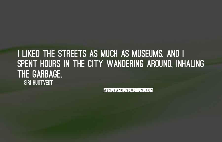 Siri Hustvedt Quotes: I liked the streets as much as museums, and I spent hours in the city wandering around, inhaling the garbage.