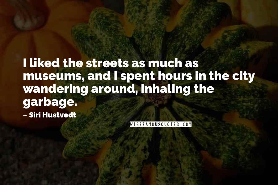 Siri Hustvedt Quotes: I liked the streets as much as museums, and I spent hours in the city wandering around, inhaling the garbage.