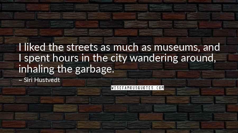 Siri Hustvedt Quotes: I liked the streets as much as museums, and I spent hours in the city wandering around, inhaling the garbage.