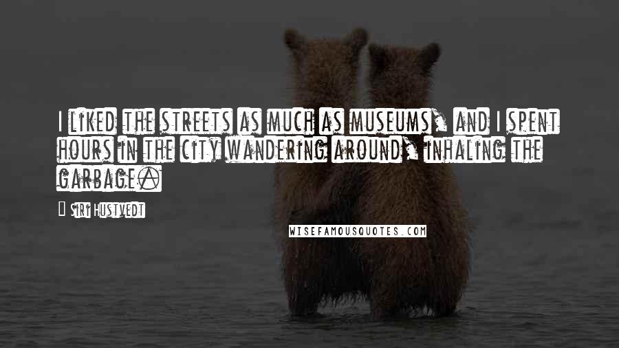 Siri Hustvedt Quotes: I liked the streets as much as museums, and I spent hours in the city wandering around, inhaling the garbage.