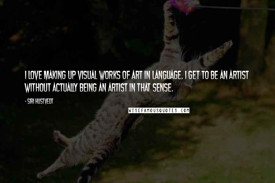 Siri Hustvedt Quotes: I love making up visual works of art in language. I get to be an artist without actually being an artist in that sense.