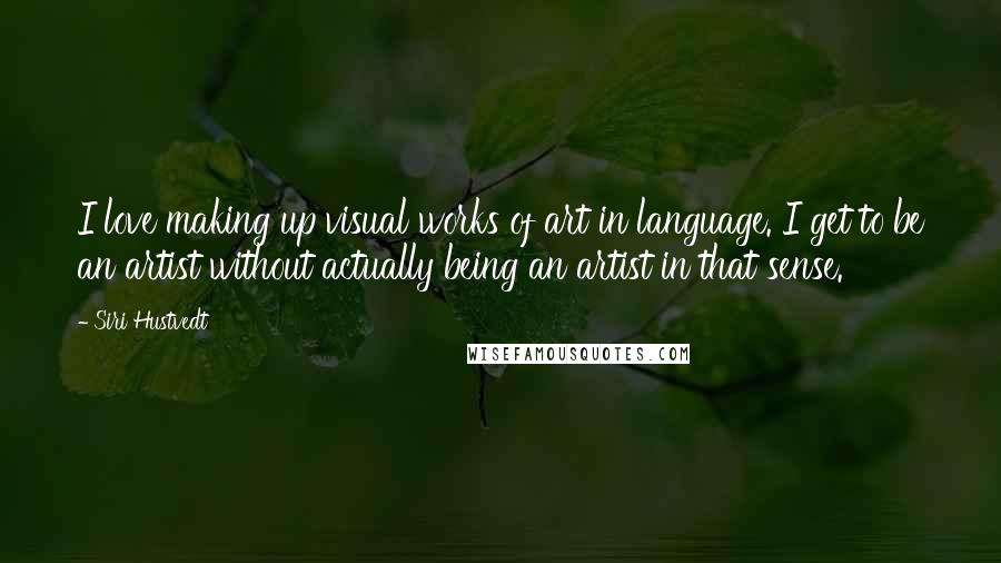 Siri Hustvedt Quotes: I love making up visual works of art in language. I get to be an artist without actually being an artist in that sense.