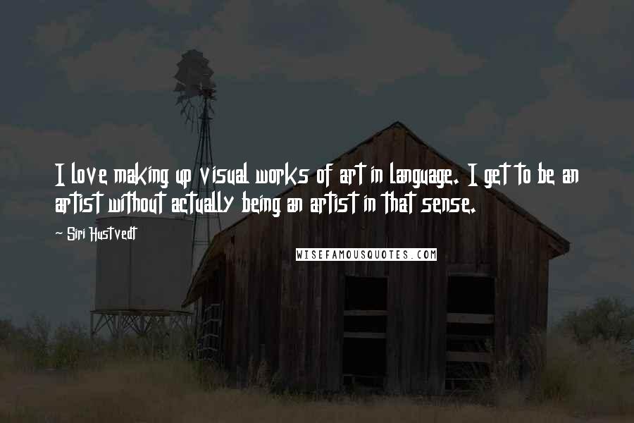 Siri Hustvedt Quotes: I love making up visual works of art in language. I get to be an artist without actually being an artist in that sense.