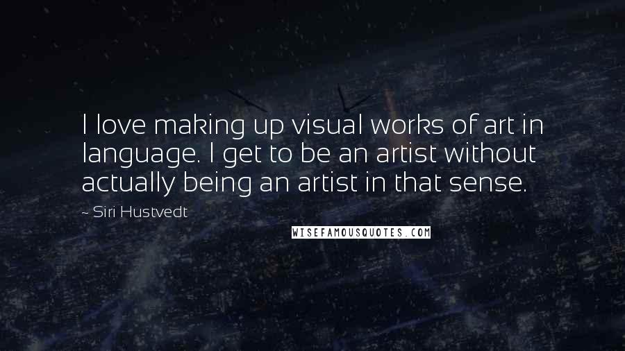 Siri Hustvedt Quotes: I love making up visual works of art in language. I get to be an artist without actually being an artist in that sense.