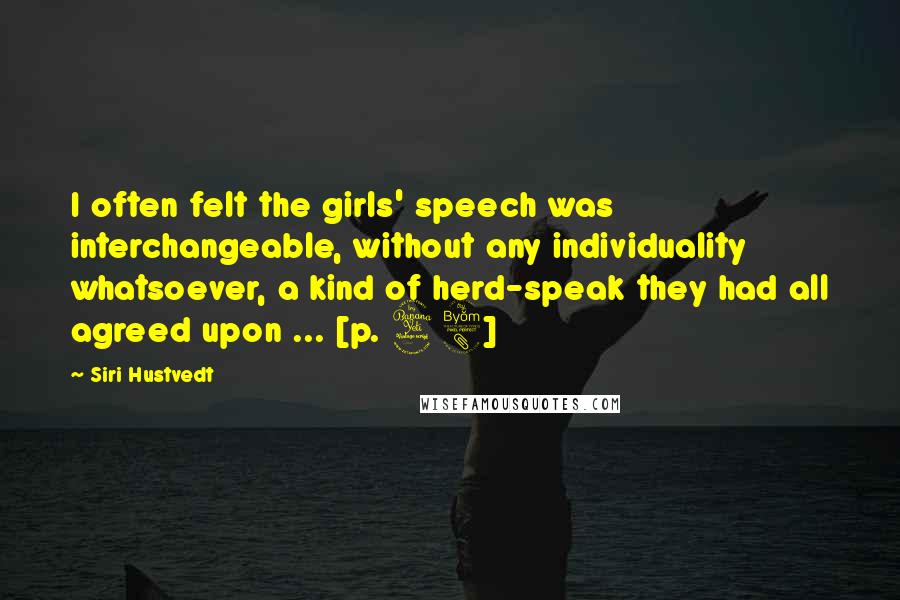Siri Hustvedt Quotes: I often felt the girls' speech was interchangeable, without any individuality whatsoever, a kind of herd-speak they had all agreed upon ... [p. 48]
