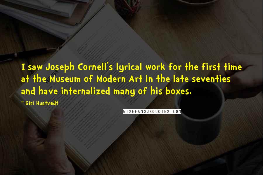 Siri Hustvedt Quotes: I saw Joseph Cornell's lyrical work for the first time at the Museum of Modern Art in the late seventies and have internalized many of his boxes.