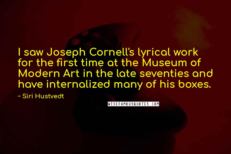 Siri Hustvedt Quotes: I saw Joseph Cornell's lyrical work for the first time at the Museum of Modern Art in the late seventies and have internalized many of his boxes.