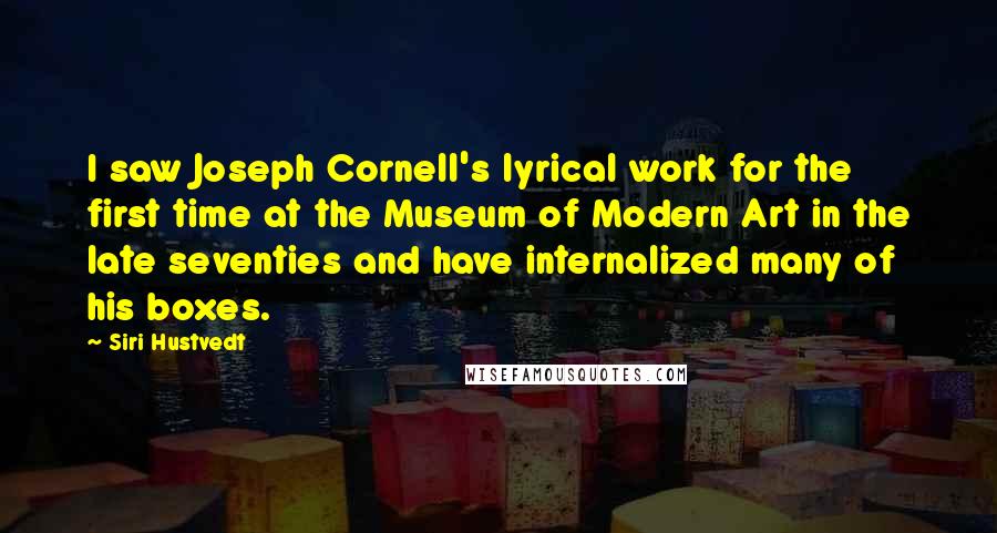 Siri Hustvedt Quotes: I saw Joseph Cornell's lyrical work for the first time at the Museum of Modern Art in the late seventies and have internalized many of his boxes.