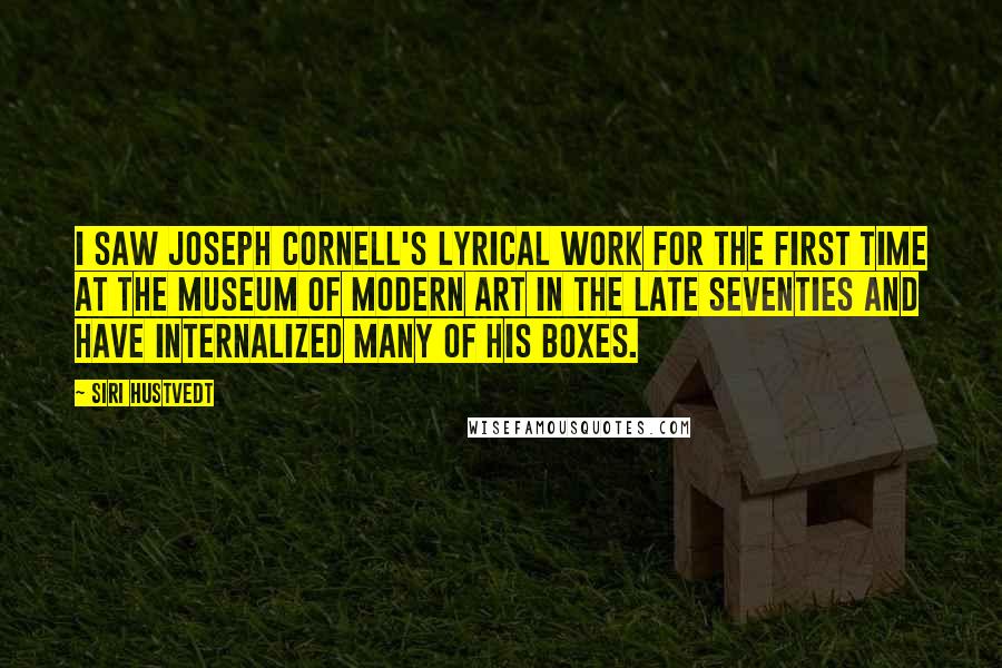 Siri Hustvedt Quotes: I saw Joseph Cornell's lyrical work for the first time at the Museum of Modern Art in the late seventies and have internalized many of his boxes.