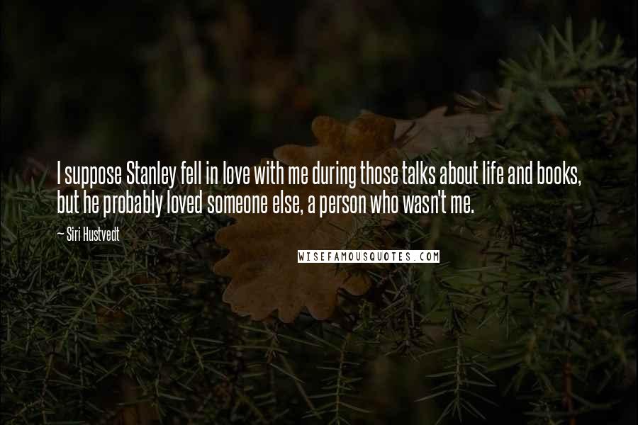 Siri Hustvedt Quotes: I suppose Stanley fell in love with me during those talks about life and books, but he probably loved someone else, a person who wasn't me.