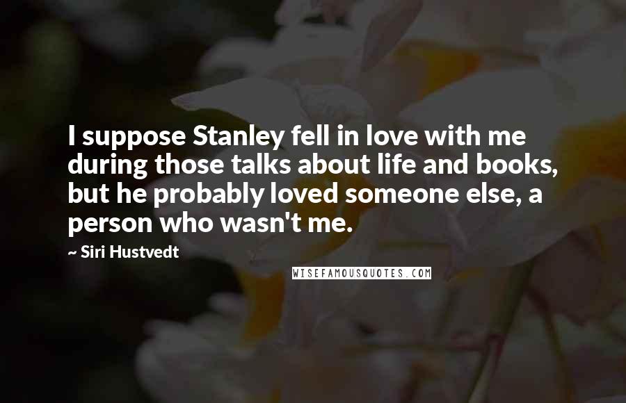 Siri Hustvedt Quotes: I suppose Stanley fell in love with me during those talks about life and books, but he probably loved someone else, a person who wasn't me.